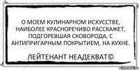 О моем кулинарном искусстве, наиболее красноречиво расскажет, подгоревшая сковорода, с антипригарным покрытием, на кухне. Лейтенант Неадекват©