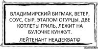 Владимирский бигмак, ветер, соус, сыр, этапом огурцы, две котлеты гриль, лежит на булочке кунжут. Лейтенант Неадекват©