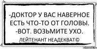 -Доктор у вас наверное есть что-то от головы. -Вот. Возьмите ухо. Лейтенант Неадекват©