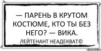 — Парень в крутом костюме, кто ты без него? — Вика. Лейтенант Неадекват©