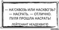 — На'сквозь или наскво'зь? — Насрать. — Отлично. Пуля прошла насрать! Лейтенант Неадекват©