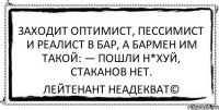 Заходит оптимист, пессимист и реалист в бар, а бармен им такой: — Пошли н*хуй, стаканов нет. Лейтенант Неадекват©