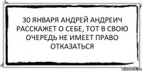 30 января Андрей Андреич расскажет о себе, тот в свою очередь не имеет право отказаться 