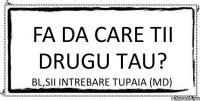 Fa Da care tii drugu tau? Bl,sii intrebare tupaia (md)