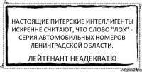 Настоящие питерские интеллигенты искренне считают, что слово "лох" - серия автомобильных номеров ленинградской области. Лейтенант Неадекват©