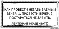 Как провести незабываемый вечер: 1. Провести вечер. 2. Постараться не забыть. Лейтенант Неадекват©