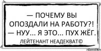 — Почему вы опоздали на работу?! — Нуу... я это... пух жёг. Лейтенант Неадекват©