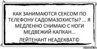 Как занимаются сексом по телефону садомазохисты? ... Я медленно снимаю с ноги медвежий капкан... Лейтенант Неадекват©