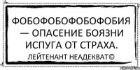 Фобофобофобофобия — опасение боязни испуга от страха. Лейтенант Неадекват©