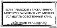 Если приложить раскаленную морскую ракушку к уху, можно услышать собственный крик. Лейтенант Неадекват©