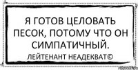 Я готов целовать песок, потому что он симпатичный. Лейтенант Неадекват©