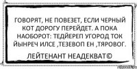 Говорят, не повезет, если черный кот дорогу перейдет. А пока наоборот: тедйереп угород ток йынреч илсе ,тезевоп ен ,тяровог. Лейтенант Неадекват©