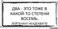 Два - это тоже в какой-то степени восемь. Лейтенант Неадекват©