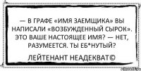 — В графе «имя заемщика» Вы написали «возбужденный сырок». Это Ваше настоящее имя? — Нет, разумеется. Ты еб*нутый? Лейтенант Неадекват©