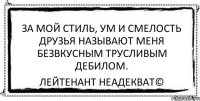 За мой стиль, ум и смелость друзья называют меня безвкусным трусливым дебилом. Лейтенант Неадекват©