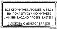 Все кто читает..Люди!!! А ведь вы пока эту хуйню читаете ..жизнь заодно проебываете!!!! С любовью :Доктор бля.♡♥♡