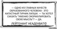 — Одно из главных качеств образованного человека - это капустный турник лапши. — Ты хотел сказать "умение сформулировать свою мысль"? — Да. Лейтенант Неадекват©