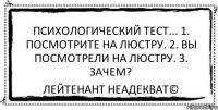 Психологический тест... 1. Посмотрите на люстру. 2. Вы посмотрели на люстру. 3. Зачем? Лейтенант Неадекват©