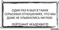 Один раз я был в таких серьезных отношениях, что мы даже не улыбнулись ни разу. Лейтенант Неадекват©