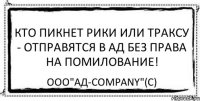 Кто пикнет рики или траксу - отправятся в ад без права на помилование! ООО"Ад-company"(С)