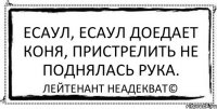 Есаул, есаул доедает коня, пристрелить не поднялась рука. Лейтенант Неадекват©