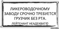 Ликероводочному заводу срочно требуется грузчик без рта. Лейтенант Неадекват©