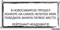 В Новосибирске прошел конкурс на самое нелепое имя. Победила заняла первое место. Лейтенант Неадекват©