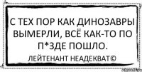 C тех пор как динозавры вымерли, всё как-то по п*зде пошло. Лейтенант Неадекват©