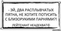 - Эй, два расплывчатых пятна, не хотите потусить с близорукими парнями?! Лейтенант Неадекват©