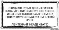 - Официант будьте добры слизня в скафандре, филе сухопутного лосося, и еще этих зеленых таблеток мне и пятирукому господину в имперской броне. Лейтенант Неадекват©