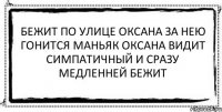 бежит по улице оксана за нею гонится маньяк оксана видит симпатичный и сразу медленней бежит 