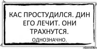 кас простудился. дин его лечит. они трахнутся. однозначно.