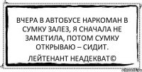 Вчера в автобусе наркоман в сумку залез, я сначала не заметила, потом сумку открываю – сидит. Лейтенант Неадекват©