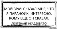 Мой врач сказал мне, что я параноик. Интересно, кому еще он сказал. Лейтенант Неадекват©