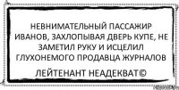 Невнимательный пассажир Иванов, захлопывая дверь купе, не заметил руку и исцелил глухонемого продавца журналов Лейтенант Неадекват©