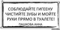 соблюдайте гигеену чистийте зубы и мойте руки прямо в туалете! пашкова анна