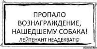 Пропало вознаграждение, нашедшему собака! Лейтенант Неадекват©