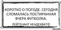 Коротко о погоде. Сегодня сломалась постиранная вчера футболка. Лейтенант Неадекват©