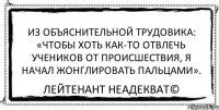 Из объяснительной трудовика: «Чтобы хоть как-то отвлечь учеников от происшествия, я начал жонглировать пальцами». Лейтенант Неадекват©