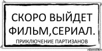 скоро выйдет фильм,сериал. Приключение партизанов