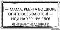 — Мама, ребята во дворе опять обзываются! — Иди на хер, чучело! Лейтенант Неадекват©