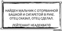 Найден мальчик с оторванной башкой и сигаретой в руке. Отец сказал, отец сделал. Лейтенант Неадекват©