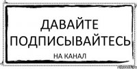 давайте подписывайтесь на канал