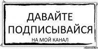 давайте подписывайся на мой канал