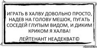 играть в халву довольно просто, надев на голову мешок, пугать соседей глупым видом, и диким криком я халва! Лейтенант Неадекват©