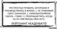 Три простых правила, которыми я руководствуюсь в жизни: 1. Не сравнивай себя с бананом. 2. Низкокалорийная смола - говно. 3. Прекращай пить, когда ты не чувствуешь свое еб*o. Лейтенант Неадекват©