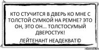 кто стучится в дверь ко мне с толстой сумкой на ремне? это он, это он... толстосумый дверостук! Лейтенант Неадекват©