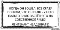 Когда он вошёл, все сразу поняли, что он пьян - у него пальто было застёгнуто на собственное яйцо! Лейтенант Неадекват©