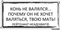 конь не валялся... почему он не хочет валяться, твoю мать! Лейтенант Неадекват©