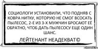 Социологи установили, что подняв с ковра нитку, которую не смог всосать пылесос, 2-e из 3-х мужчин бросают её обратно, чтоб дать пылесосу еще один шанс. Лейтенант Неадекват©